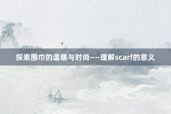 探索围巾的温暖与时尚——理解scarf的意义